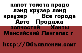 капот тойота прадо лэнд крузер ланд краузер 150 - Все города Авто » Продажа запчастей   . Ханты-Мансийский,Лангепас г.